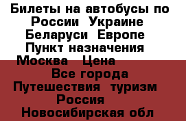 Билеты на автобусы по России, Украине, Беларуси, Европе › Пункт назначения ­ Москва › Цена ­ 5 000 - Все города Путешествия, туризм » Россия   . Новосибирская обл.